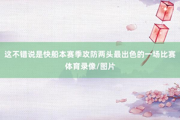 这不错说是快船本赛季攻防两头最出色的一场比赛体育录像/图片