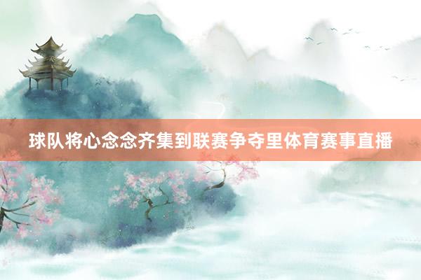 球队将心念念齐集到联赛争夺里体育赛事直播