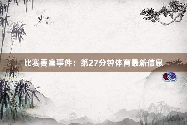 比赛要害事件：第27分钟体育最新信息
