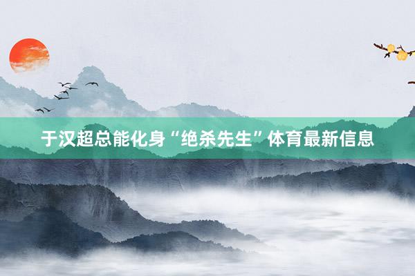 于汉超总能化身“绝杀先生”体育最新信息
