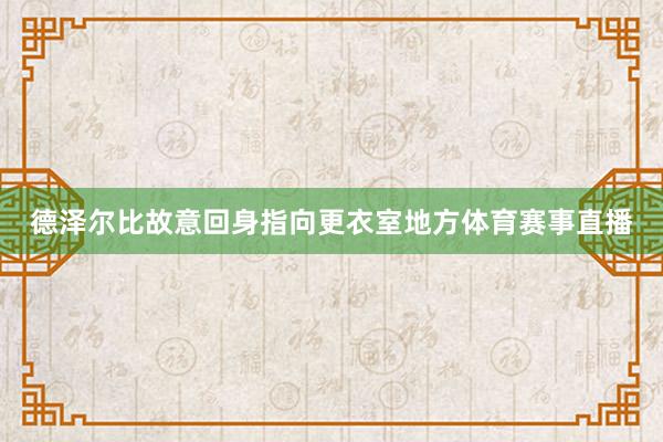 德泽尔比故意回身指向更衣室地方体育赛事直播