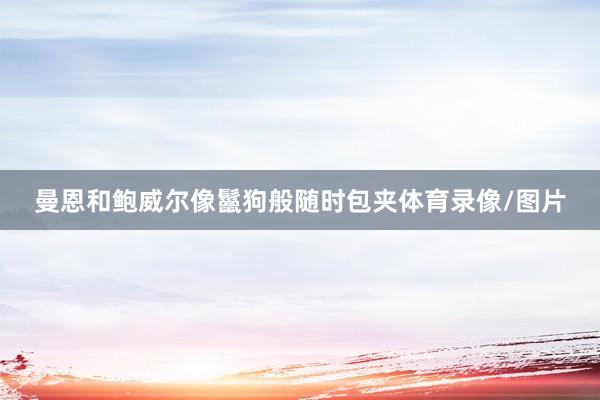 曼恩和鲍威尔像鬣狗般随时包夹体育录像/图片