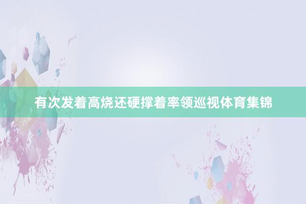 有次发着高烧还硬撑着率领巡视体育集锦