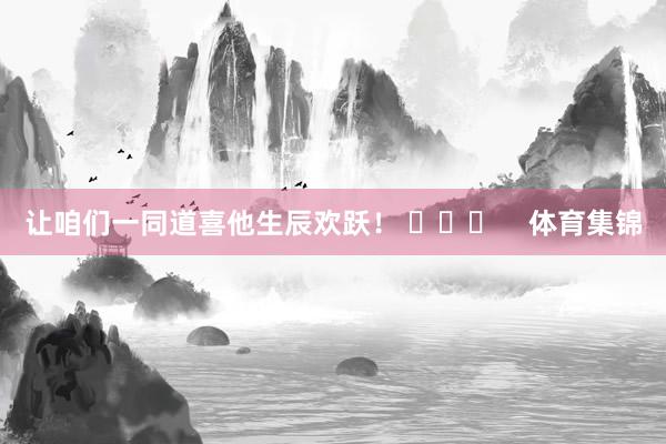 让咱们一同道喜他生辰欢跃！ ​​​    体育集锦