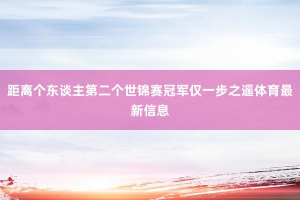 距离个东谈主第二个世锦赛冠军仅一步之遥体育最新信息