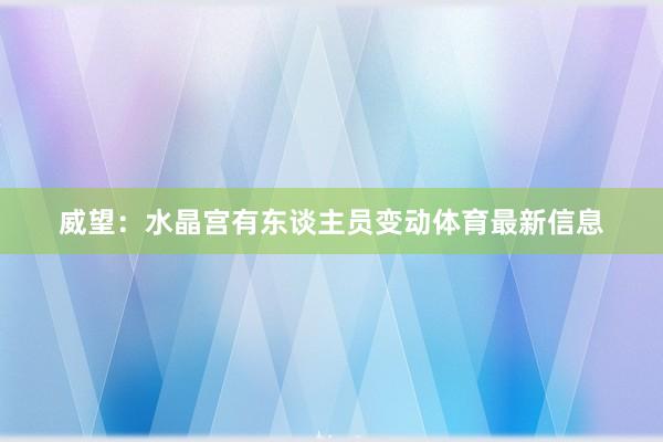 威望：水晶宫有东谈主员变动体育最新信息