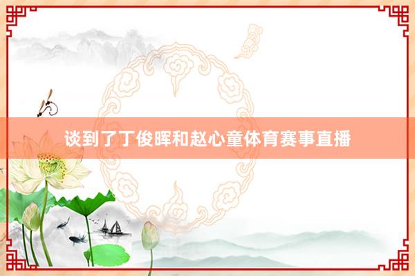 谈到了丁俊晖和赵心童体育赛事直播