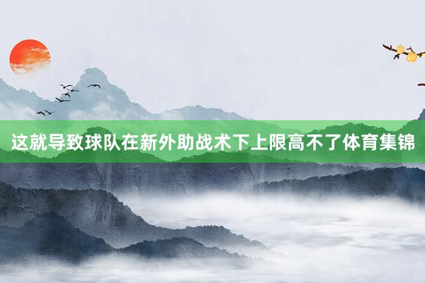 这就导致球队在新外助战术下上限高不了体育集锦