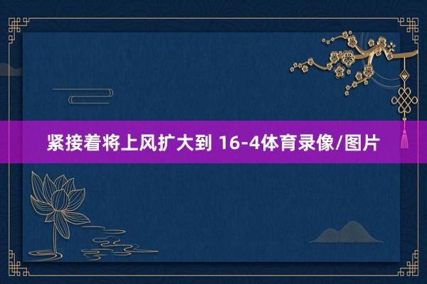 紧接着将上风扩大到 16-4体育录像/图片