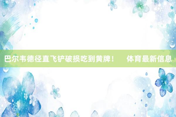 巴尔韦德径直飞铲破损吃到黄牌！    体育最新信息