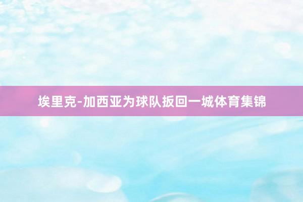 埃里克-加西亚为球队扳回一城体育集锦