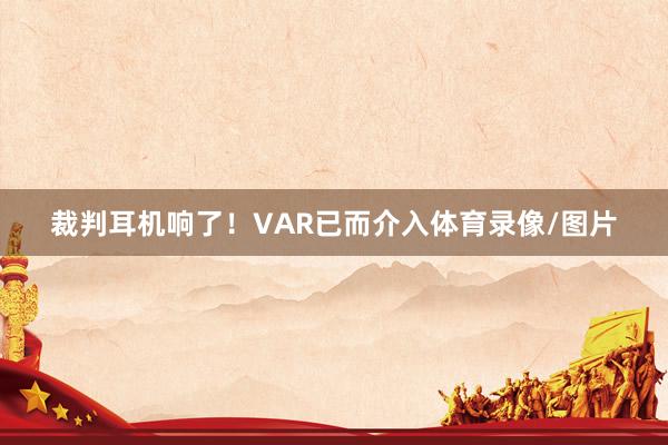 裁判耳机响了！VAR已而介入体育录像/图片