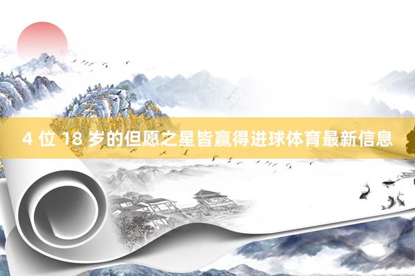 4 位 18 岁的但愿之星皆赢得进球体育最新信息
