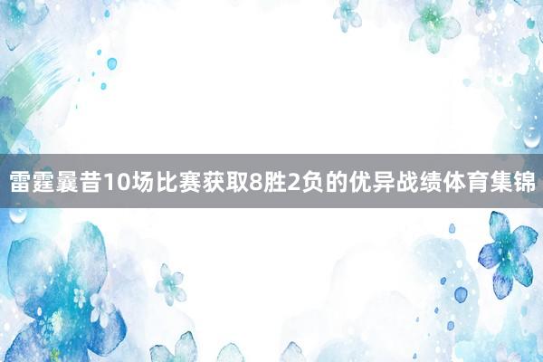雷霆曩昔10场比赛获取8胜2负的优异战绩体育集锦