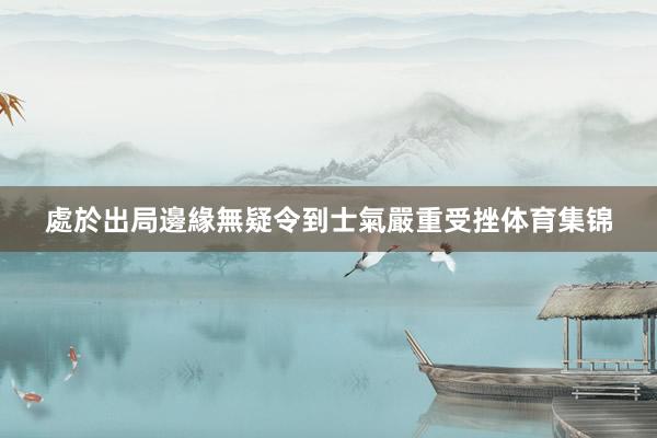 處於出局邊緣無疑令到士氣嚴重受挫体育集锦