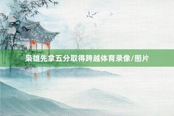 枭雄先拿五分取得跨越体育录像/图片