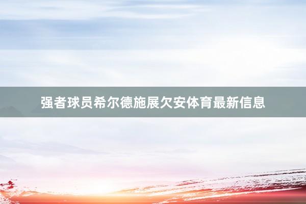 强者球员希尔德施展欠安体育最新信息