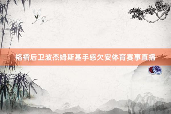 袼褙后卫波杰姆斯基手感欠安体育赛事直播