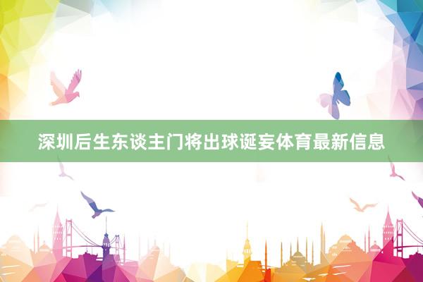 深圳后生东谈主门将出球诞妄体育最新信息