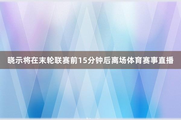 晓示将在末轮联赛前15分钟后离场体育赛事直播