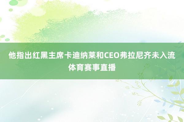 他指出红黑主席卡迪纳莱和CEO弗拉尼齐未入流体育赛事直播
