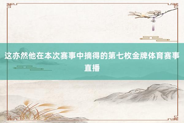 这亦然他在本次赛事中摘得的第七枚金牌体育赛事直播