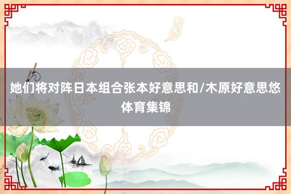 她们将对阵日本组合张本好意思和/木原好意思悠体育集锦