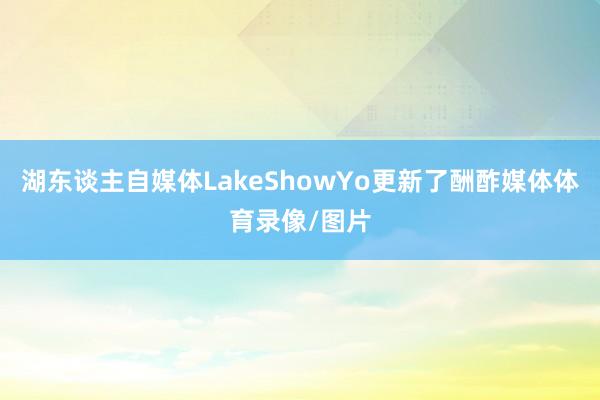 湖东谈主自媒体LakeShowYo更新了酬酢媒体体育录像/图
