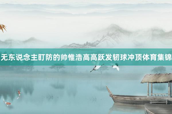 无东说念主盯防的帅惟浩高高跃发轫球冲顶体育集锦