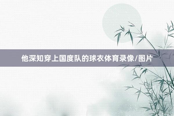 他深知穿上国度队的球衣体育录像/图片