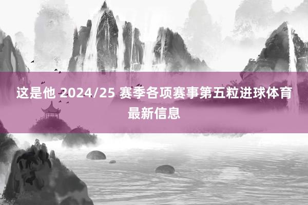这是他 2024/25 赛季各项赛事第五粒进球体育最新信息