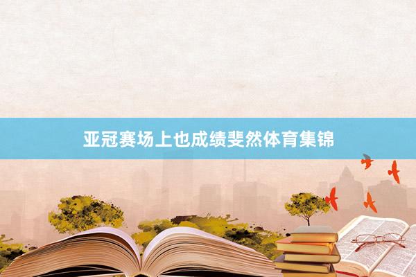 亚冠赛场上也成绩斐然体育集锦