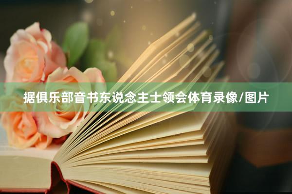 据俱乐部音书东说念主士领会体育录像/图片