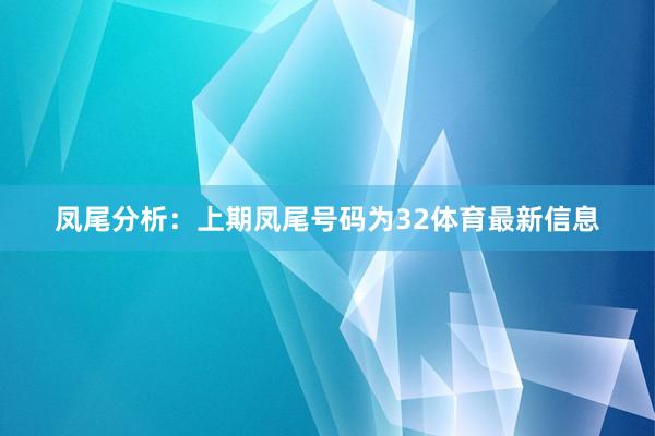 凤尾分析：上期凤尾号码为32体育最新信息