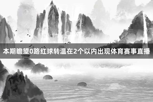 本期瞻望0路红球转温在2个以内出现体育赛事直播