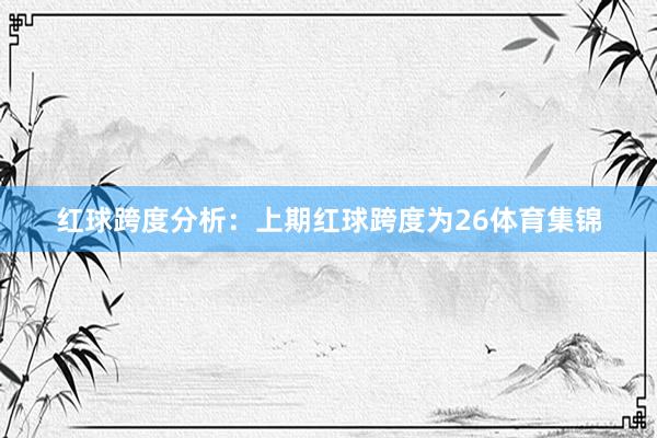 红球跨度分析：上期红球跨度为26体育集锦