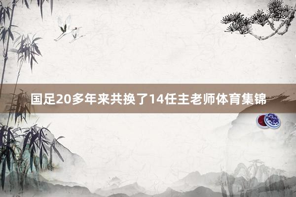 国足20多年来共换了14任主老师体育集锦