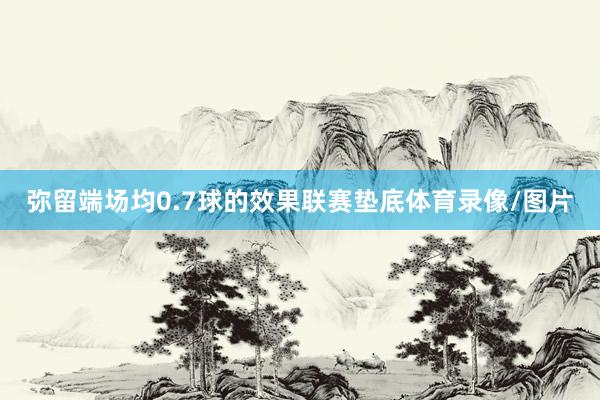 弥留端场均0.7球的效果联赛垫底体育录像/图片