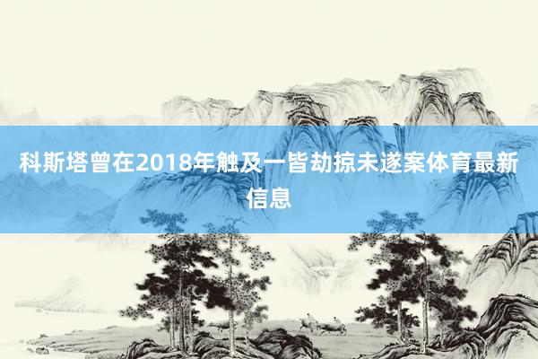 科斯塔曾在2018年触及一皆劫掠未遂案体育最新信息