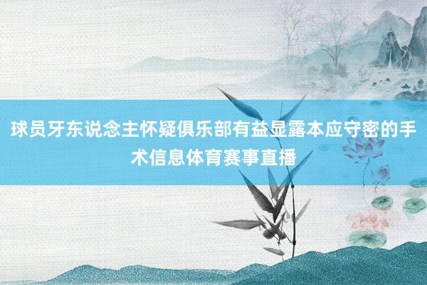 球员牙东说念主怀疑俱乐部有益显露本应守密的手术信息体育赛事直播