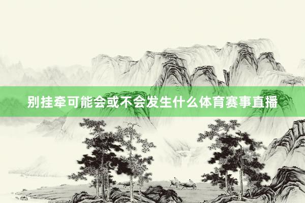 别挂牵可能会或不会发生什么体育赛事直播