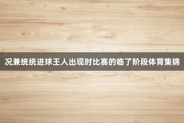 况兼统统进球王人出现时比赛的临了阶段体育集锦