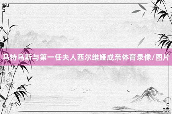 马特乌斯与第一任夫人西尔维娅成亲体育录像/图片