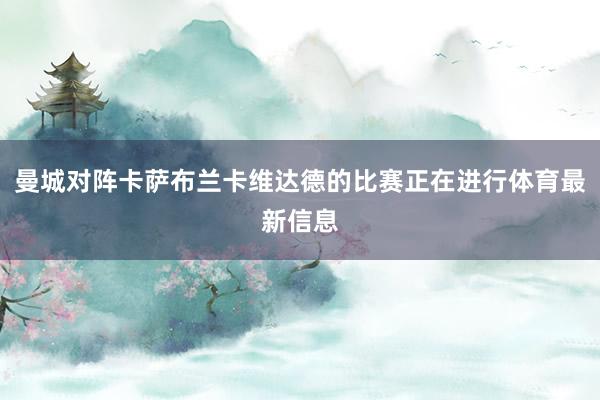 曼城对阵卡萨布兰卡维达德的比赛正在进行体育最新信息