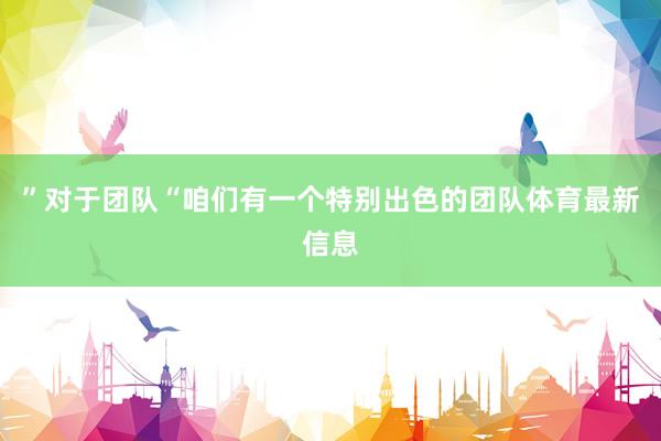 ”对于团队“咱们有一个特别出色的团队体育最新信息