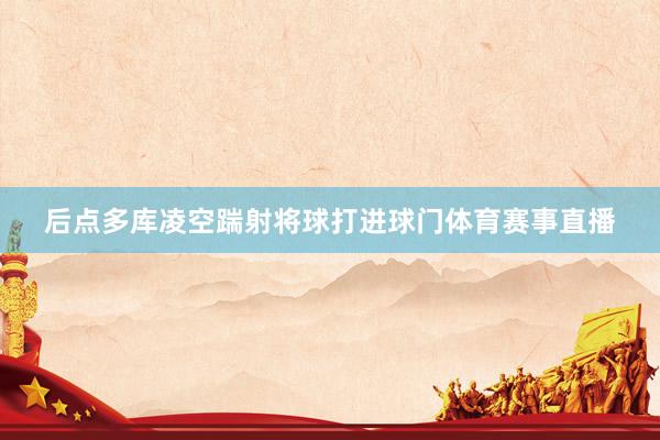 后点多库凌空踹射将球打进球门体育赛事直播