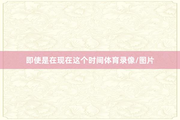 即使是在现在这个时间体育录像/图片