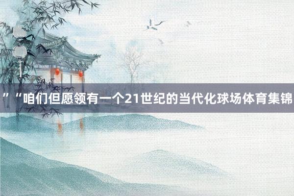 ”“咱们但愿领有一个21世纪的当代化球场体育集锦