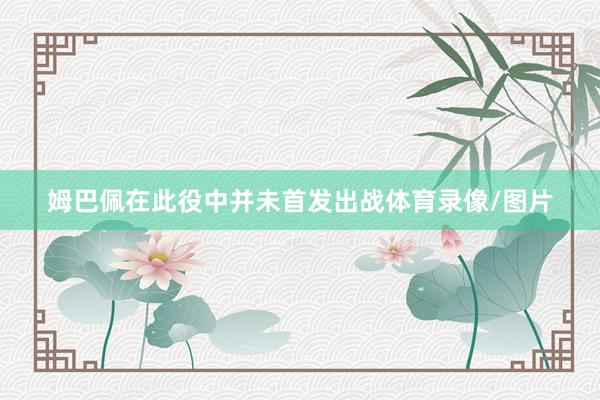 姆巴佩在此役中并未首发出战体育录像/图片