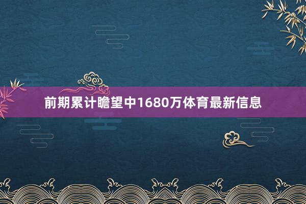 前期累计瞻望中1680万体育最新信息